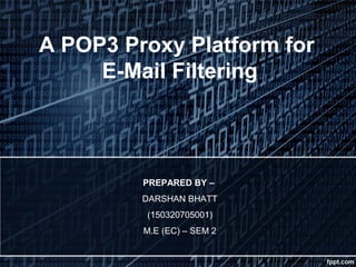 A POP3 Proxy Platform for
E-Mail Filtering
PREPARED BY –
DARSHAN BHATT
(150320705001)
M.E (EC) – SEM 2
 