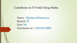 Contributor on IT Field Chirag Mehta 
Name : Darshan Khatsuriya 
Branch :IT 
Sem:7th 
Enrolment no :110210116005 
 