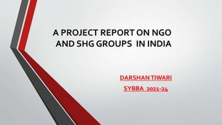 A PROJECT REPORT ON NGO
AND SHG GROUPS IN INDIA
DARSHANTIWARI
SYBBA 2021-24
 