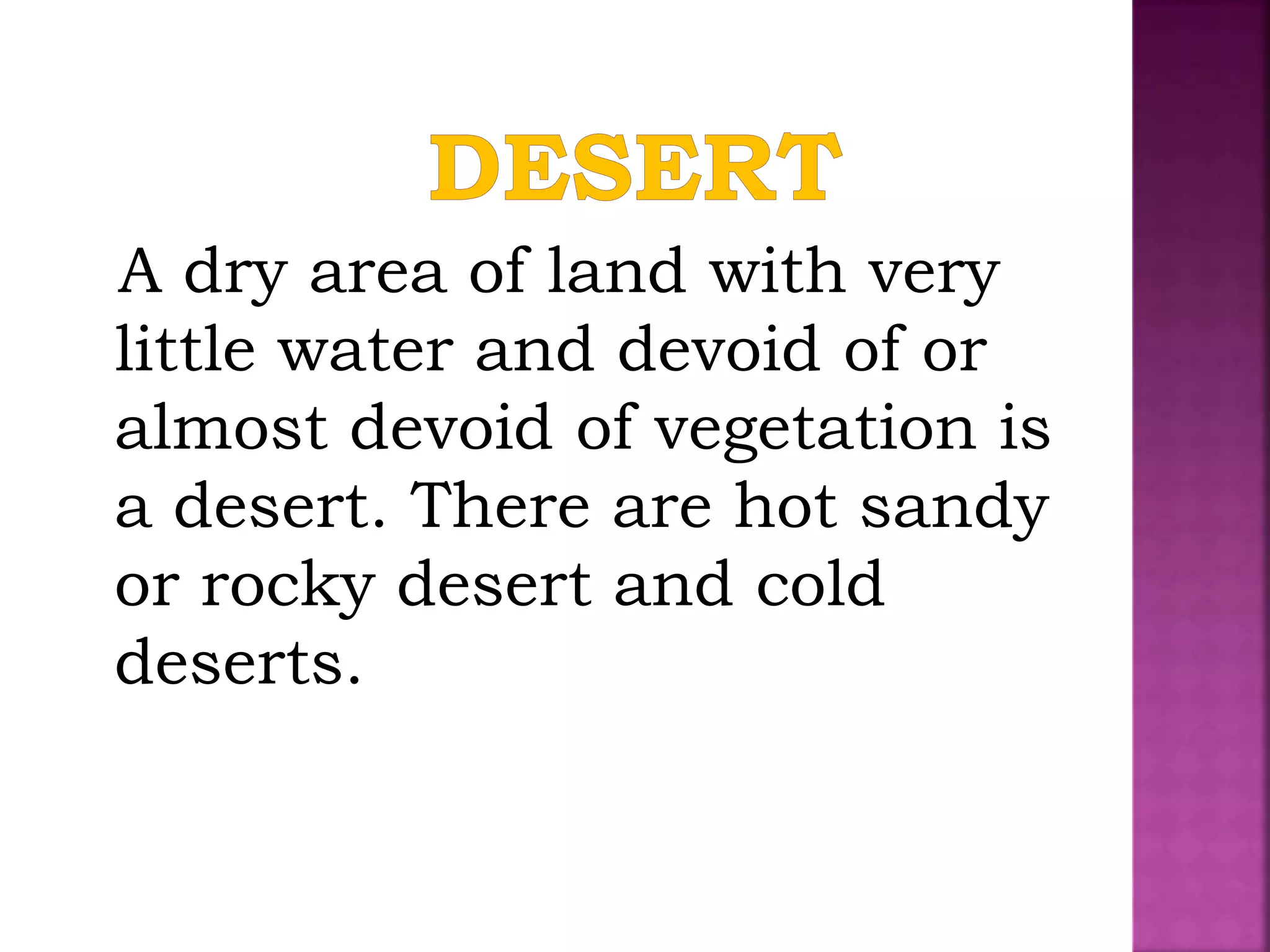 A dry area of land with very
little water and devoid of or
almost devoid of vegetation is
a desert. There are hot sandy
or rocky desert and cold
deserts.