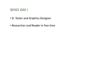WHO AM I
• Sr. Tester and Graphics Designer
• Researcher and Reader in free time
 