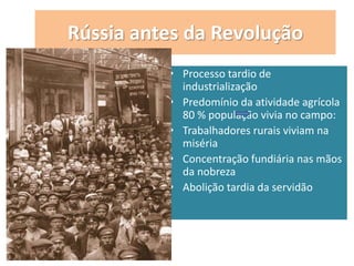Rússia antes da Revolução
• Processo tardio de
industrialização
• Predomínio da atividade agrícola
80 % população vivia no campo:
• Trabalhadores rurais viviam na
miséria
• Concentração fundiária nas mãos
da nobreza
• Abolição tardia da servidão
 