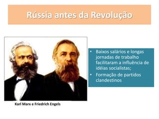 Rússia antes da Revolução
• Baixos salários e longas
jornadas de trabalho
facilitaram a influência de
idéias socialistas;
• Formação de partidos
clandestinos
Karl Marx e Friedrich Engels
 