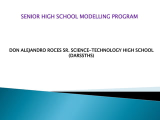 DON ALEJANDRO ROCES SR. SCIENCE-TECHNOLOGY HIGH SCHOOL
(DARSSTHS)
SENIOR HIGH SCHOOL MODELLING PROGRAM
 