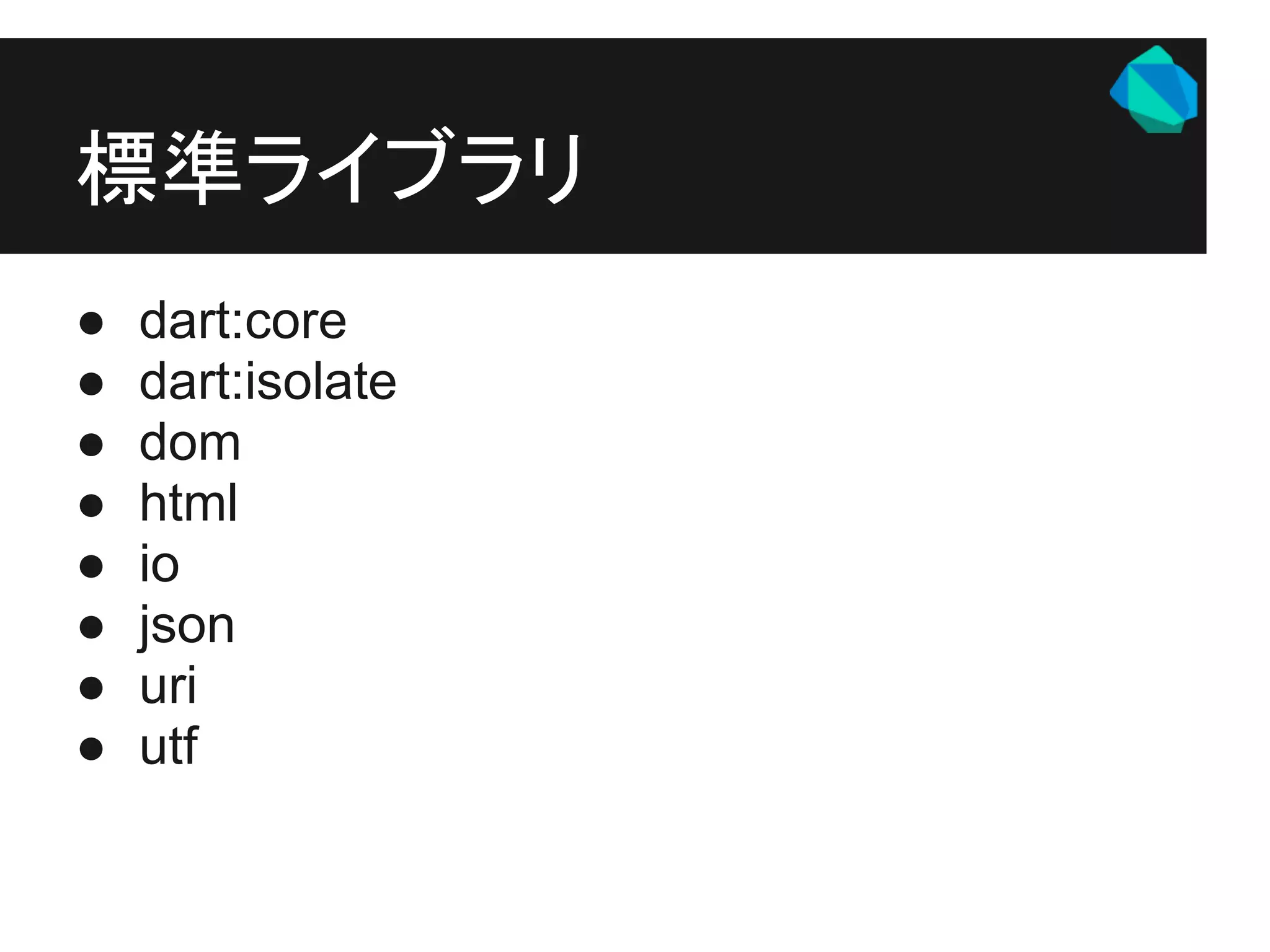 標準ライブラリ
●   dart:core
●   dart:isolate
●   dom
●   html
●   io
●   json
●   uri
●   utf
 