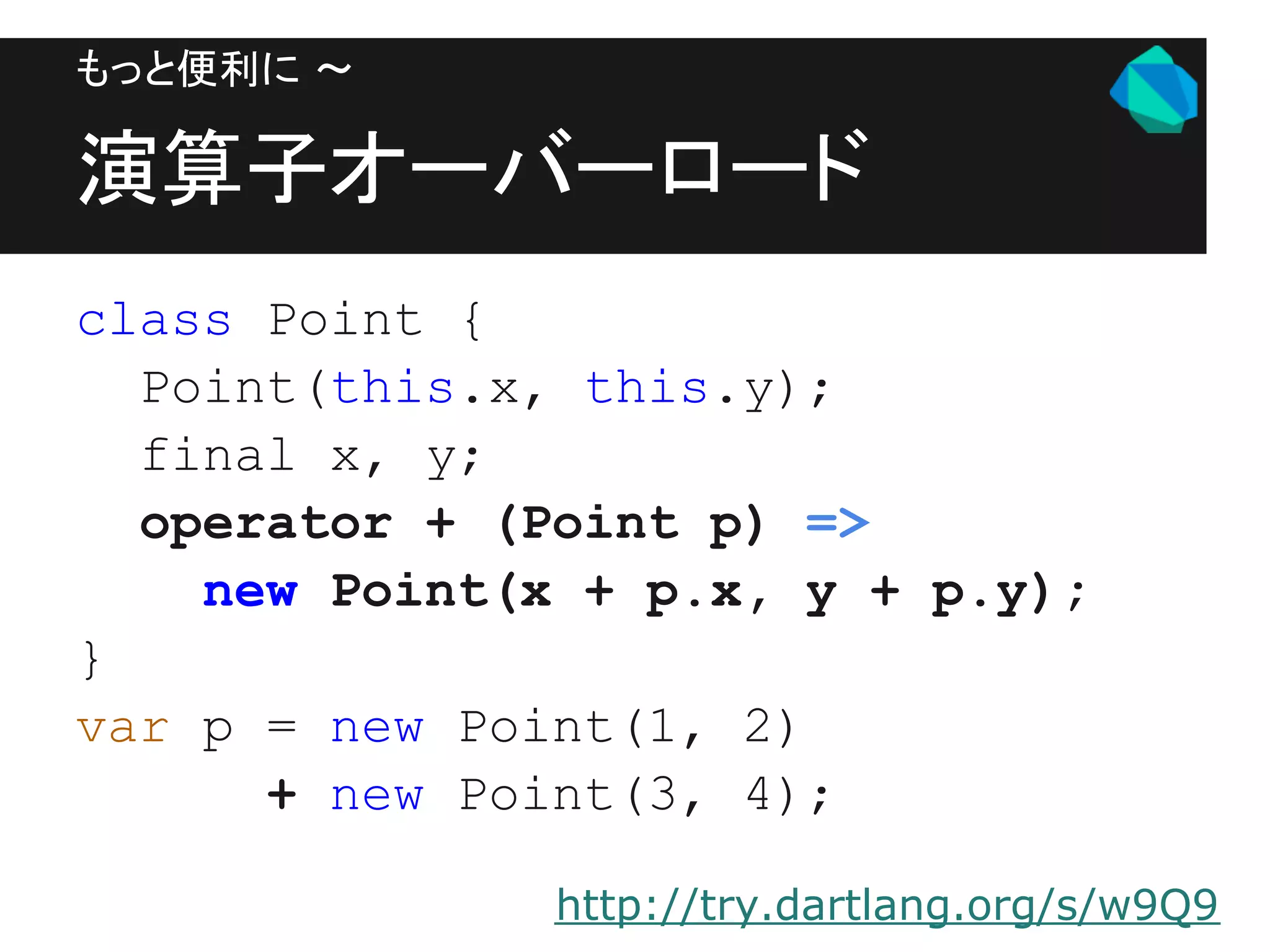 もっと便利に 〜

演算子オーバーロード
class Point {
  Point(this.x, this.y);
  final x, y;
  operator + (Point p) =>
    new Point(x + p.x, y + p.y);
}
var p = new Point(1, 2)
      + new Point(3, 4);

               http://try.dartlang.org/s/w9Q9
 