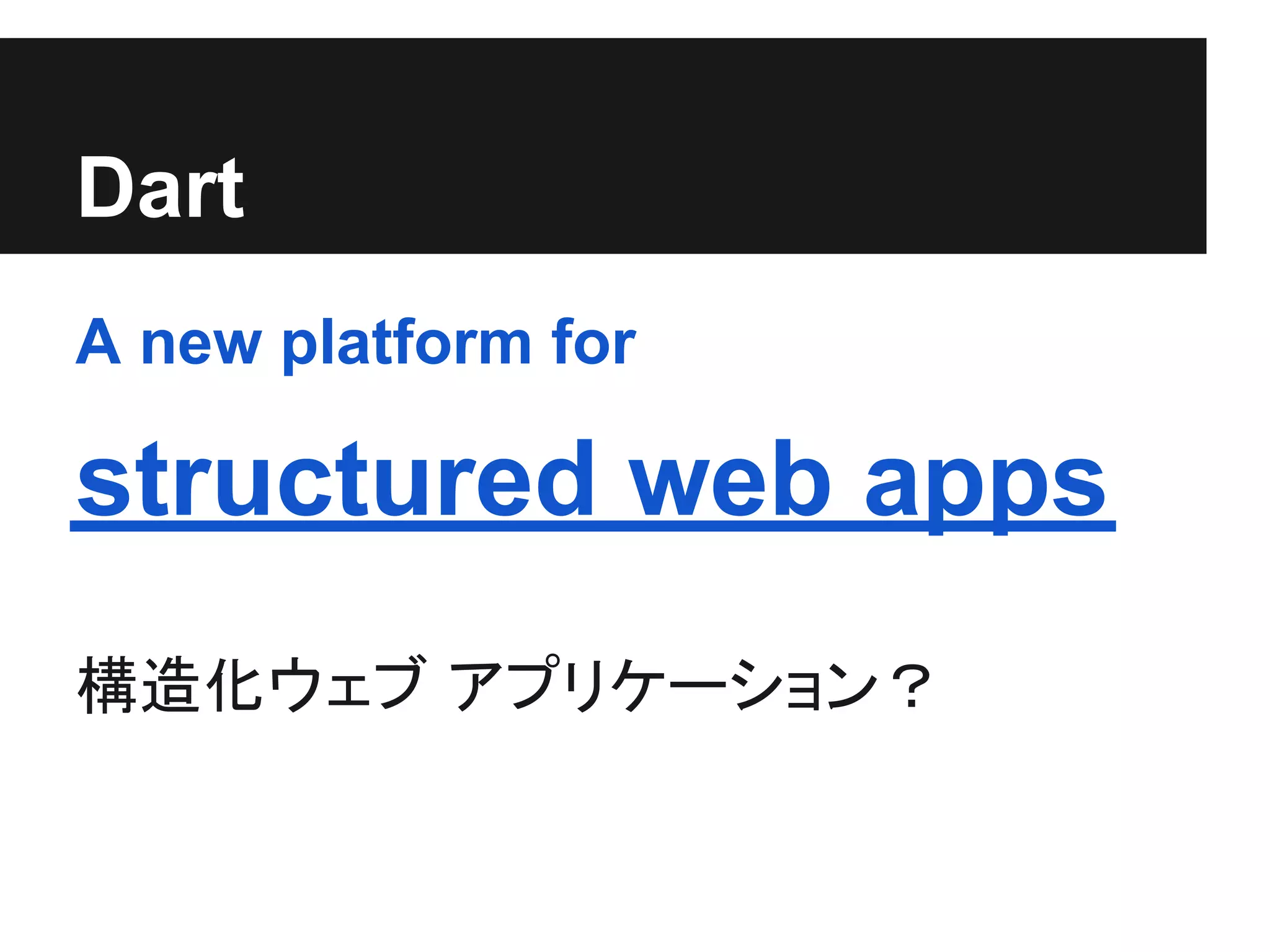 Dart
A new platform for

structured web apps
構造化ウェブ アプリケーション？
 