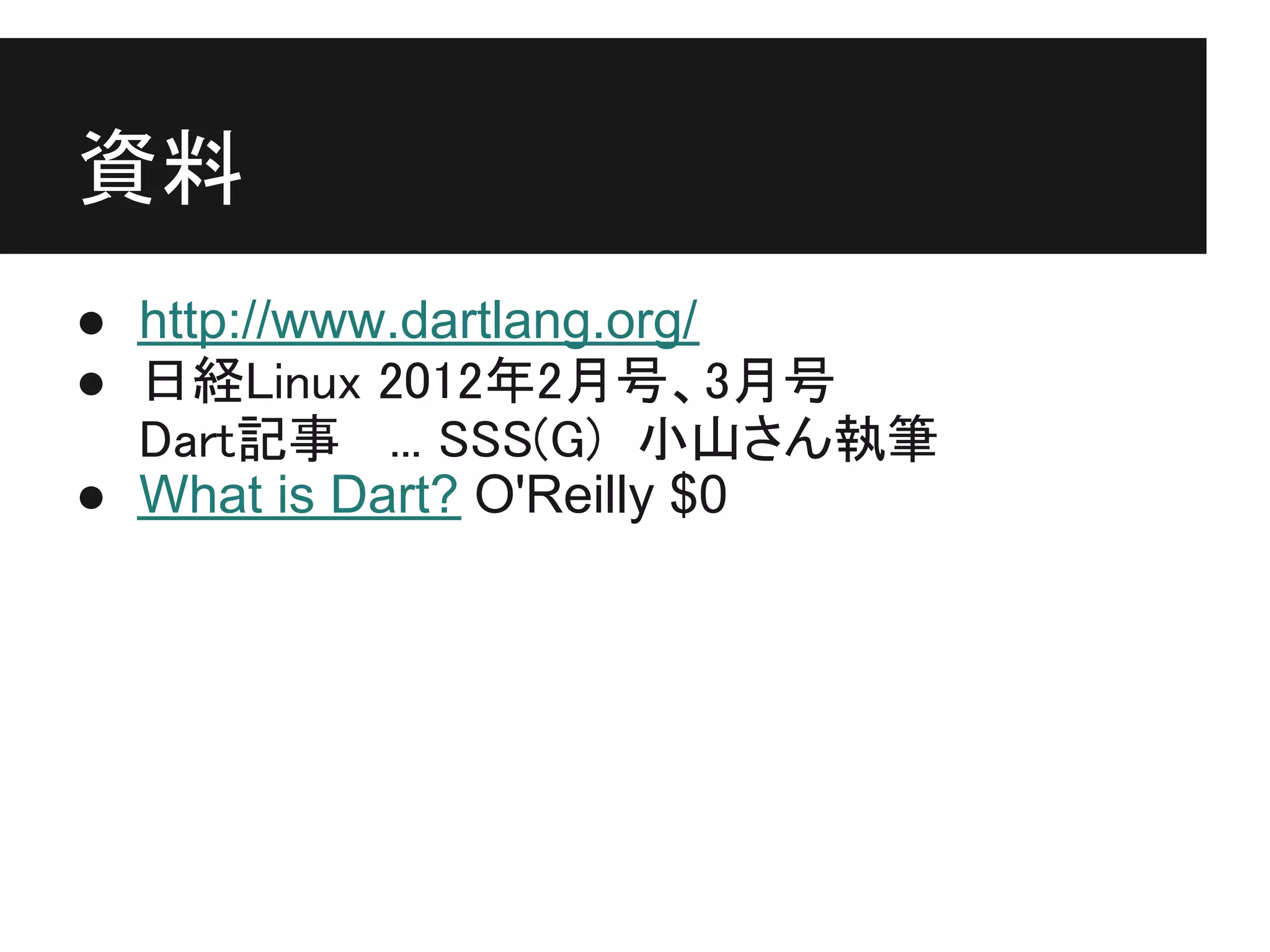 資料
● http://www.dartlang.org/
● 日経Linux 2012年2月号、3月号
  Dart記事 ... SSS(G)　小山さん執筆
● What is Dart? O'Reilly $0
 