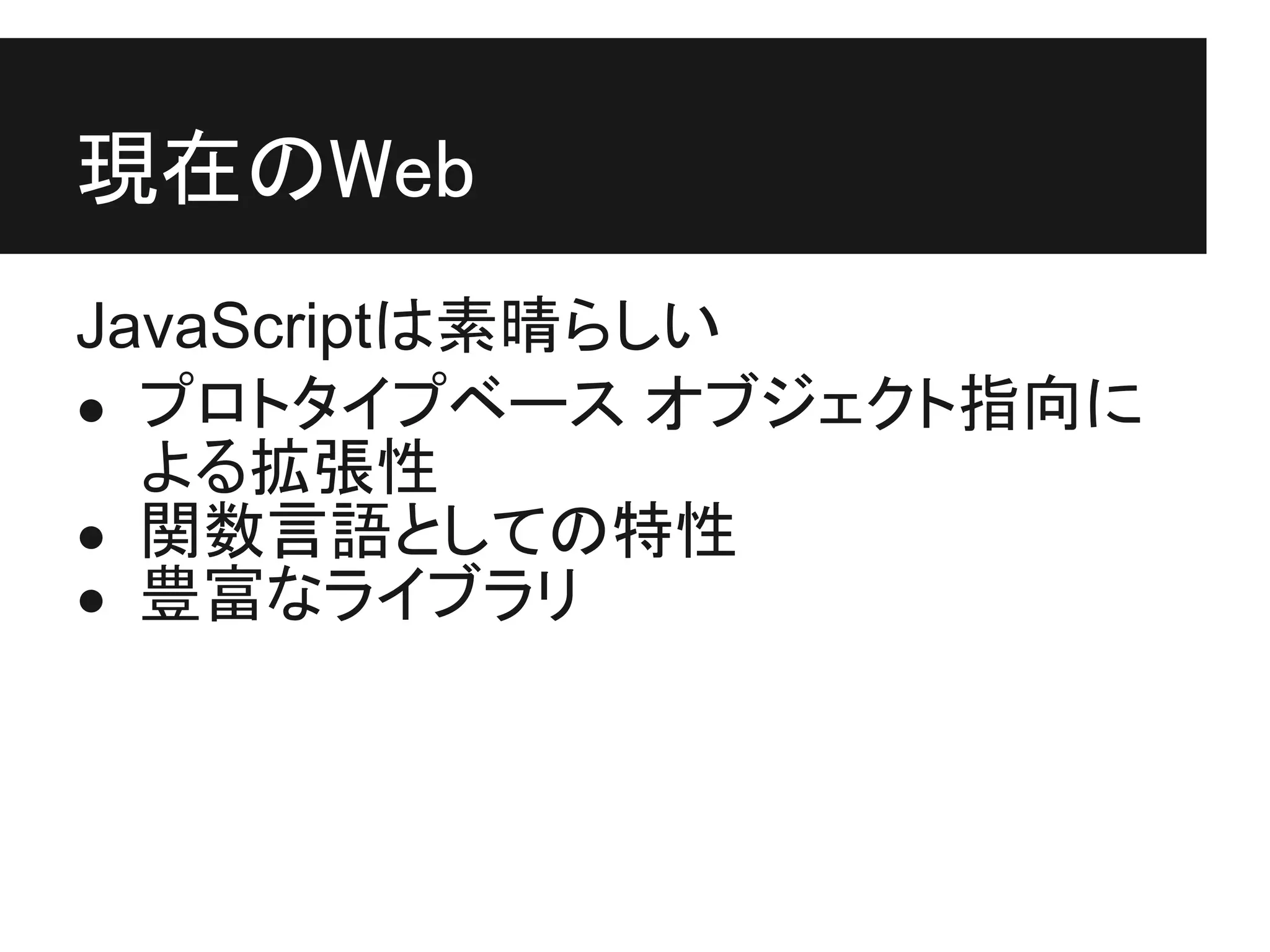 現在のWeb
JavaScriptは素晴らしい
● プロトタイプベース オブジェクト指向に
  よる拡張性
● 関数言語としての特性
● 豊富なライブラリ
 