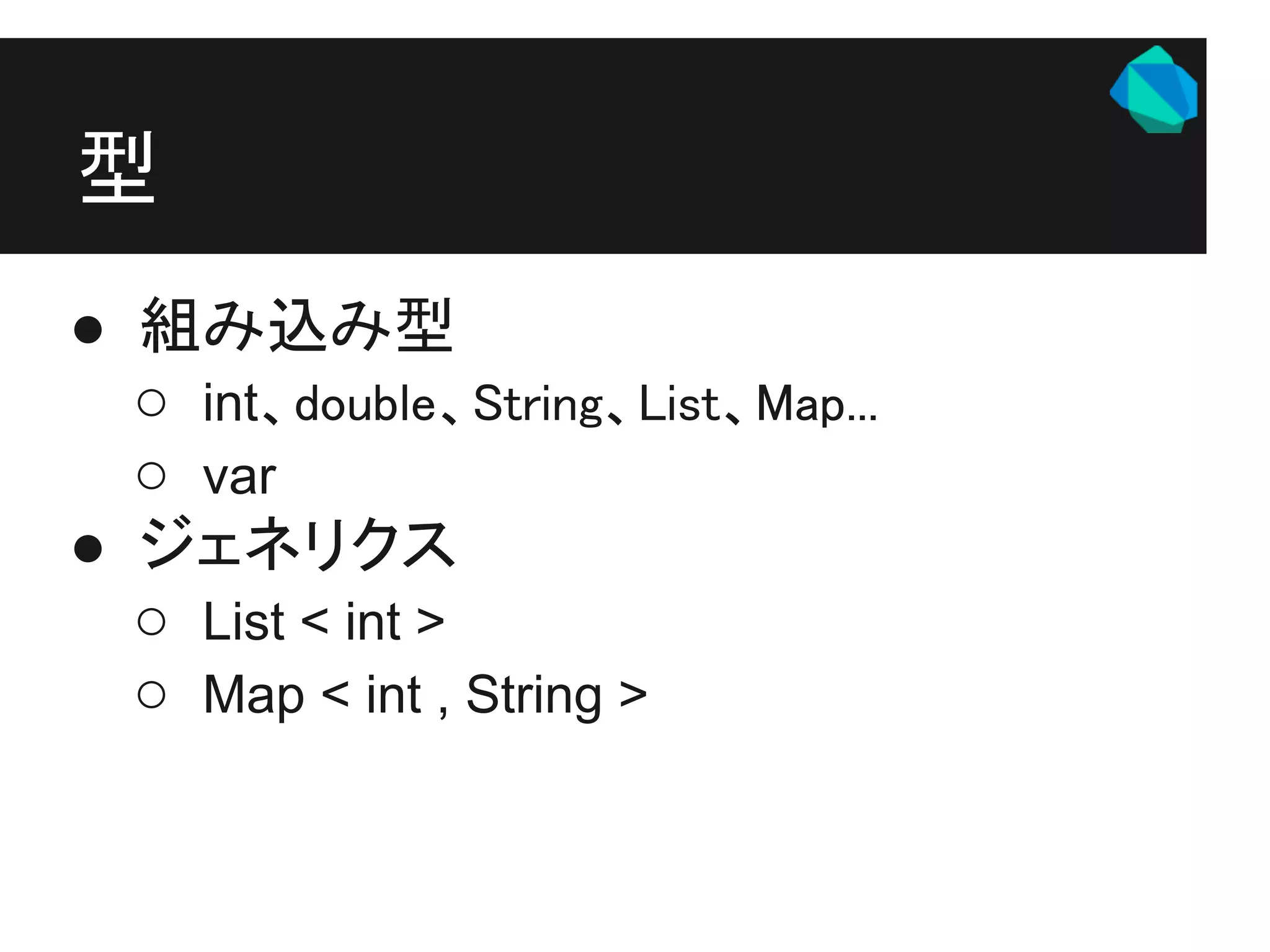 型
● 組み込み型
  ○ int、double、String、List、Map...
  ○ var
● ジェネリクス
  ○ List < int >
  ○ Map < int , String >
 