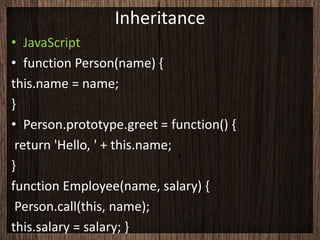 Inheritance
• JavaScript
• function Person(name) {
this.name = name;
}
• Person.prototype.greet = function() {
 return 'Hello, ' + this.name;
}
function Employee(name, salary) {
 Person.call(this, name);
this.salary = salary; }
 
