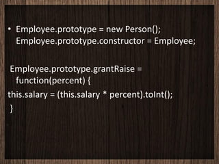 • Employee.prototype = new Person();
  Employee.prototype.constructor = Employee;

 Employee.prototype.grantRaise =
   function(percent) {
this.salary = (this.salary * percent).toInt();
 }
 