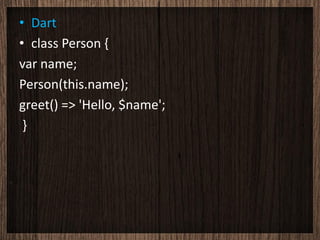 • Dart
• class Person {
var name;
Person(this.name);
greet() => 'Hello, $name';
 }
 
