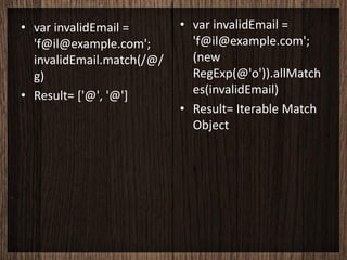 • var invalidEmail =       • var invalidEmail =
  'f@il@example.com';        'f@il@example.com';
  invalidEmail.match(/@/     (new
  g)                         RegExp(@'o')).allMatch
• Result= ['@', '@']         es(invalidEmail)
                           • Result= Iterable Match
                             Object
 