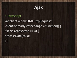Ajax
• JavaScript
var client = new XMLHttpRequest;
 client.onreadystatechange = function() {
if (this.readyState == 4) {
processData(this);
}}
 