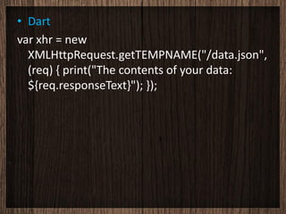 • Dart
var xhr = new
  XMLHttpRequest.getTEMPNAME("/data.json",
  (req) { print("The contents of your data:
  ${req.responseText}"); });
 