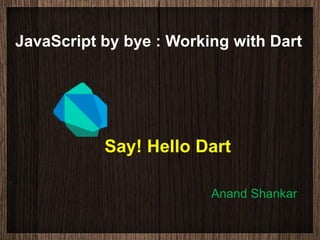 JavaScript by bye : Working with Dart




           Say! Hello Dart

                         Anand Shankar
 