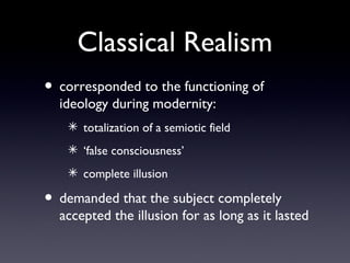 Classical Realism
? corresponded to the functioning of
ideology during modernity:
? totalization of a semiotic field
? false consciousness
? complete illusion
? demanded that the subject completely
accepted the illusion for as long as it lasted
 
