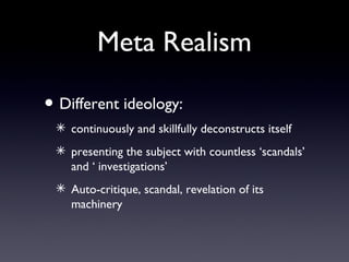 Meta Realism
? Different ideology:
? continuously and skillfully deconstructs itself
? presenting the subject with countless scandals
and  investigations
? Auto-critique, scandal, revelation of its
machinery
 