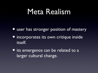 Meta Realism
? user has stronger position of mastery
? incorporates its own critique inside
itself.
? its emergence can be related to a
larger cultural change.
 