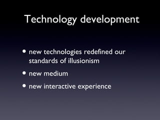 Technology development
? new technologies redefined our
standards of illusionism
? new medium
? new interactive experience
 