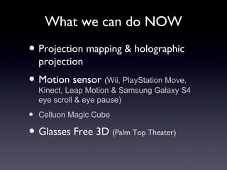 What we can do NOW
? Projection mapping & holographic
projection
? Motion sensor (Wii, PlayStation Move,
Kinect, Leap Motion & Samsung Galaxy S4
eye scroll & eye pause)
? Celluon Magic Cube
? Glasses Free 3D (Palm Top Theater)
 