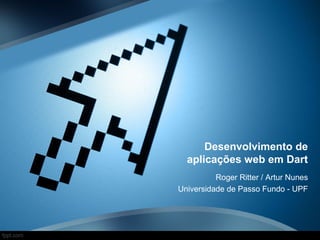 Desenvolvimento de
aplicações web em Dart
Roger Ritter / Artur Nunes
Universidade de Passo Fundo - UPF
 
