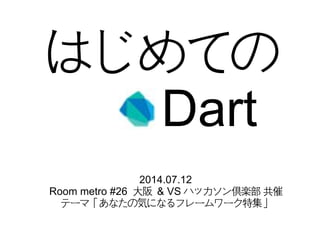 はじめての
Dart
2014.07.12
Room metro #26 大阪 & VS ハッカソン倶楽部 共催
テーマ「あなたの気になるフレームワーク特集」
 