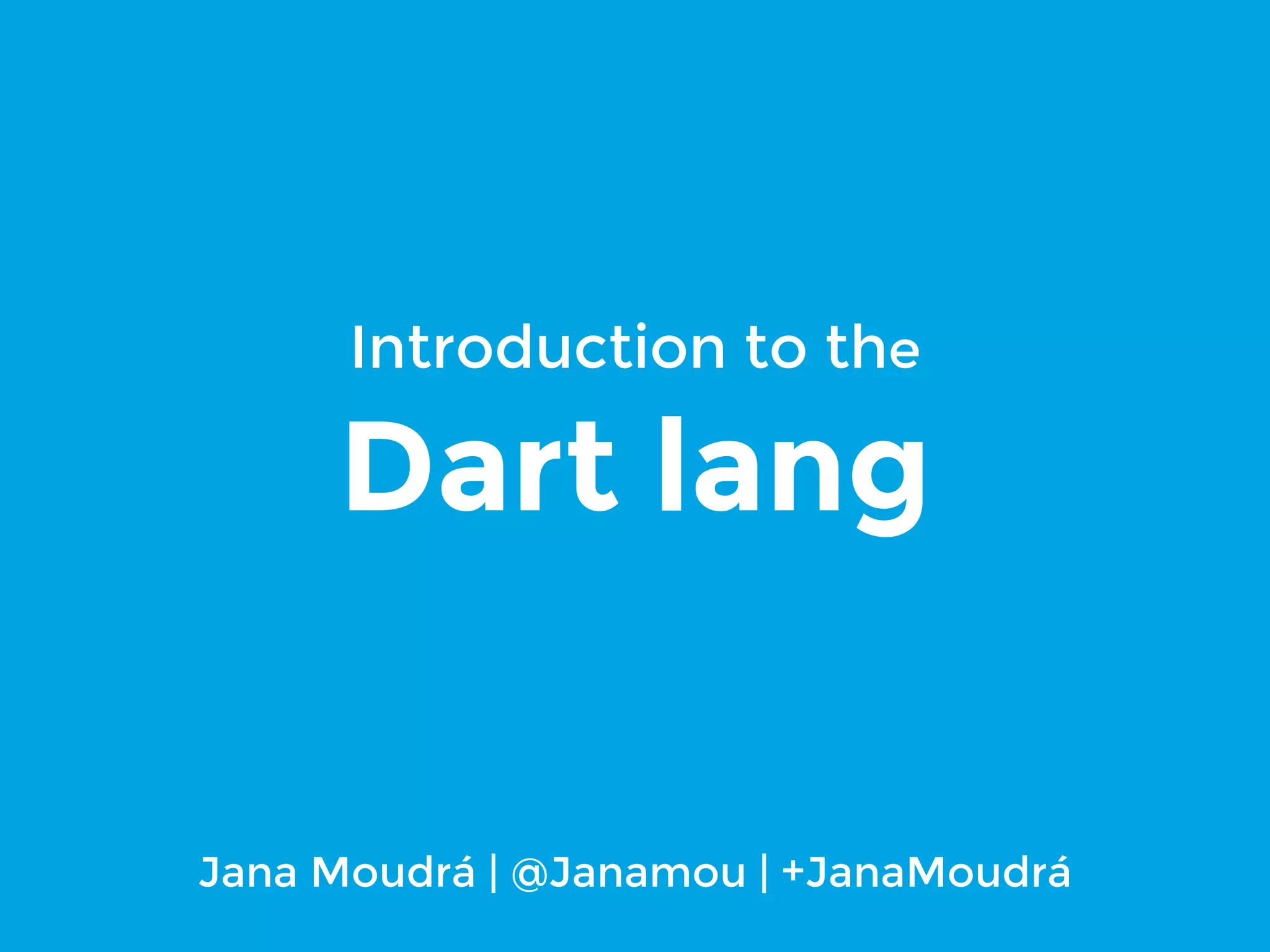 Introduction to the
Dart lang
Jana Moudrá | @Janamou | +JanaMoudrá