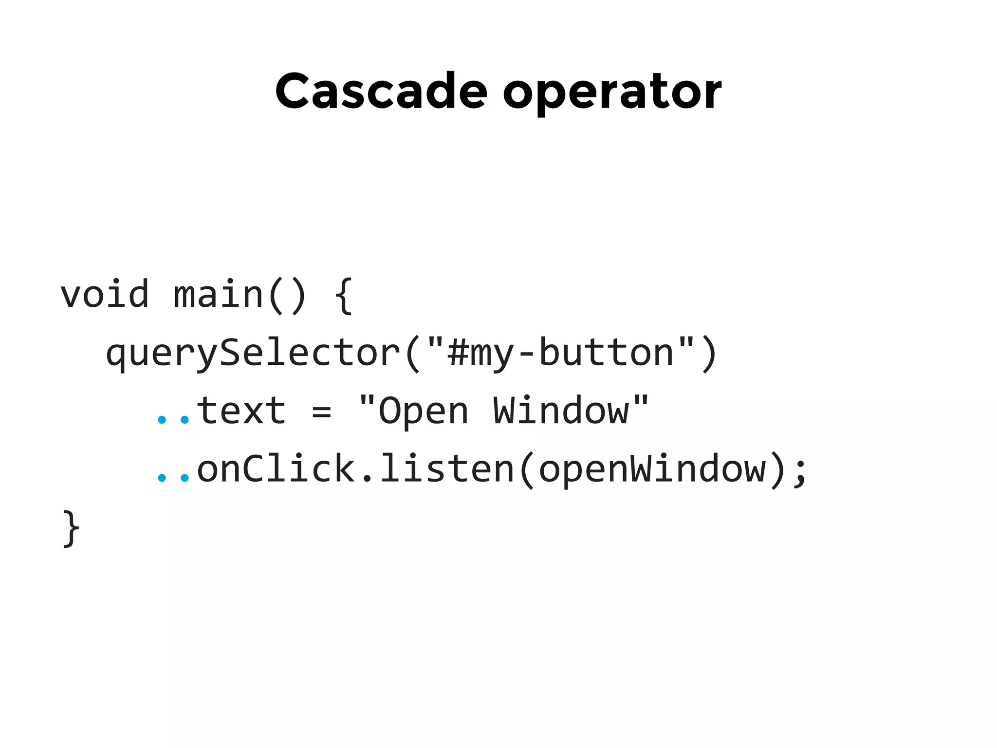 void main() {
querySelector("#my-button")
..text = "Open Window"
..onClick.listen(openWindow);
}
Cascade operator