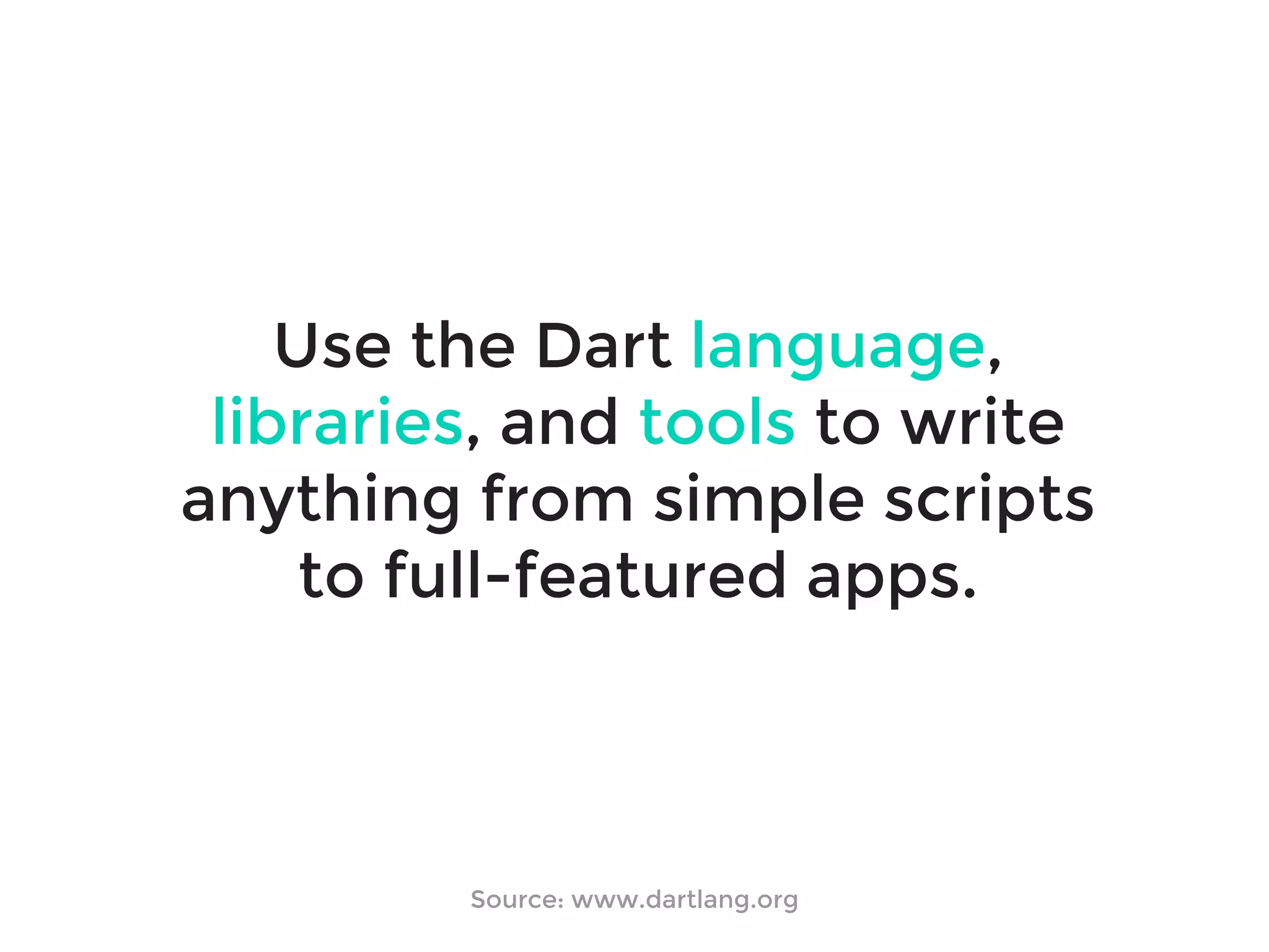 Use the Dart language,
libraries, and tools to write
anything from simple scripts
to full-featured apps.
Source: www.dartlang.org