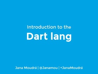 Introduction to the 
Dart lang 
Jana Moudrá | @Janamou | +JanaMoudrá 
 