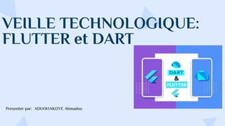 VEILLE TECHNOLOGIQUE:
FLUTTER et DART
Presenter par: ADIAWIAKOYE Ahmadou
 