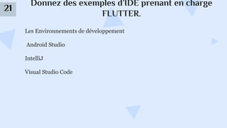 Donnez des exemples d’IDE prenant en charge
FLUTTER.
21
Les Environnements de développement
Android Studio
IntelliJ
Visual Studio Code
 