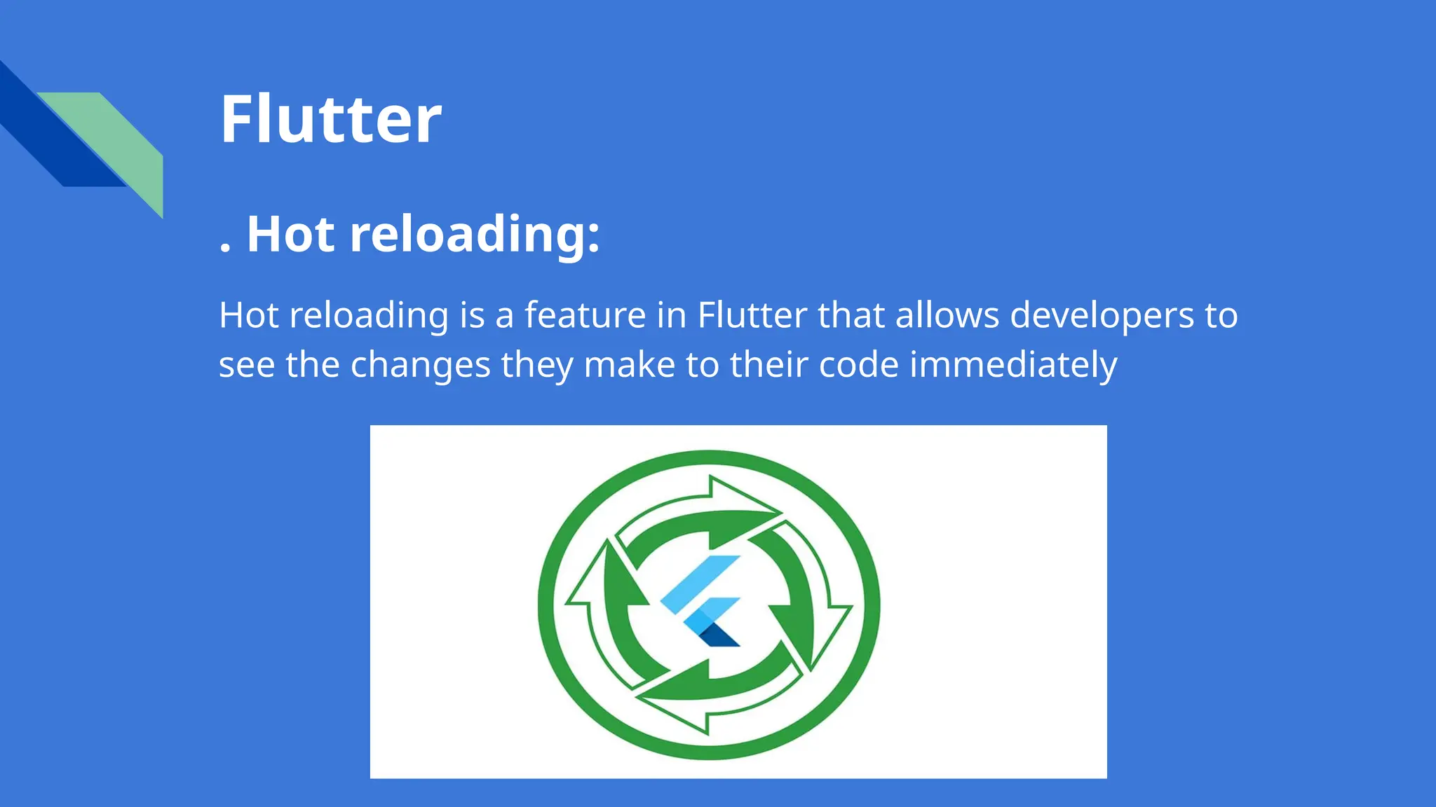 Flutter
. Hot reloading:
Hot reloading is a feature in Flutter that allows developers to
see the changes they make to their code immediately
 