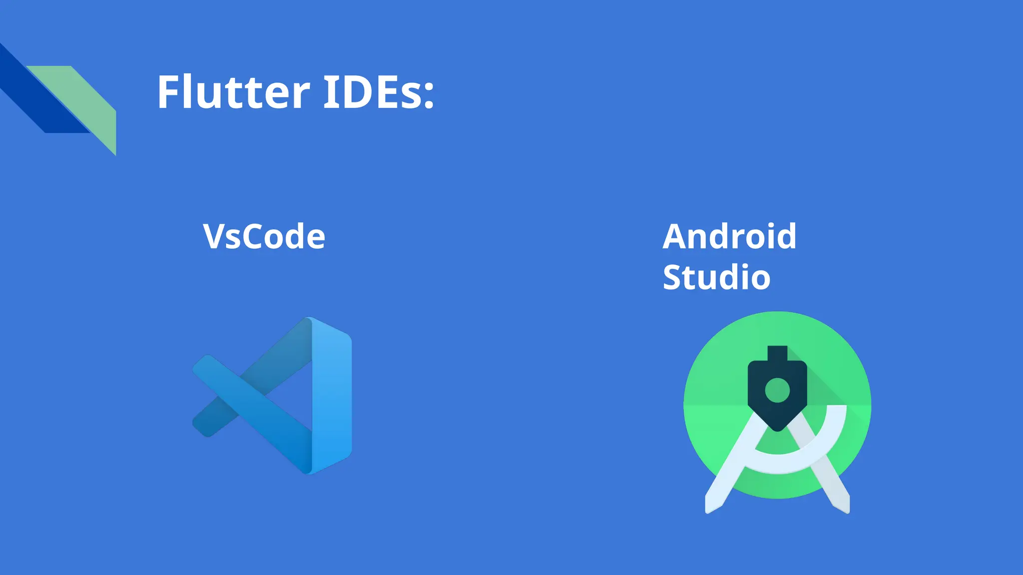 Flutter IDEs:
VsCode Android
Studio
 