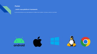 Flutter
. multi cross-platform Framework:
By using Flutter framework we can make applications for all different kinds of platforms. This feature is called as Cross Platform
 