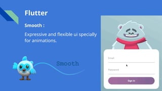 Flutter
Smooth :
Expressive and flexible ui specially
for animations.
 