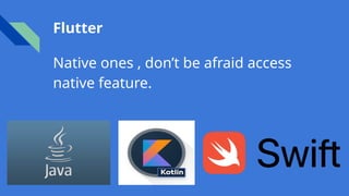 Flutter
Native ones , don’t be afraid access
native feature.
 