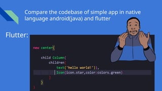 Compare the codebase of simple app in native
language android(java) and flutter
Flutter:
 