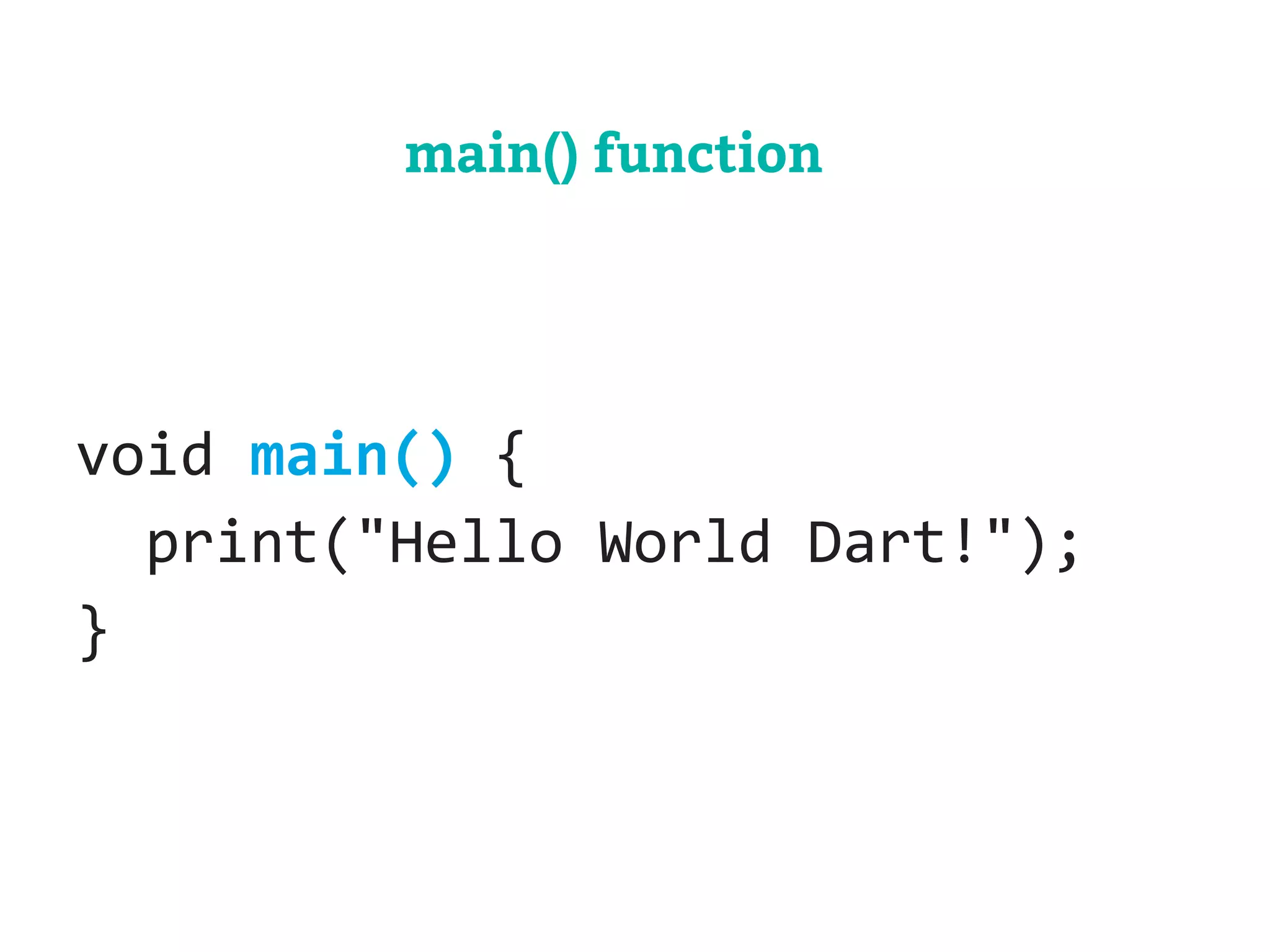 void main() { 
print("Hello World Dart!"); 
} 
main() function 
 