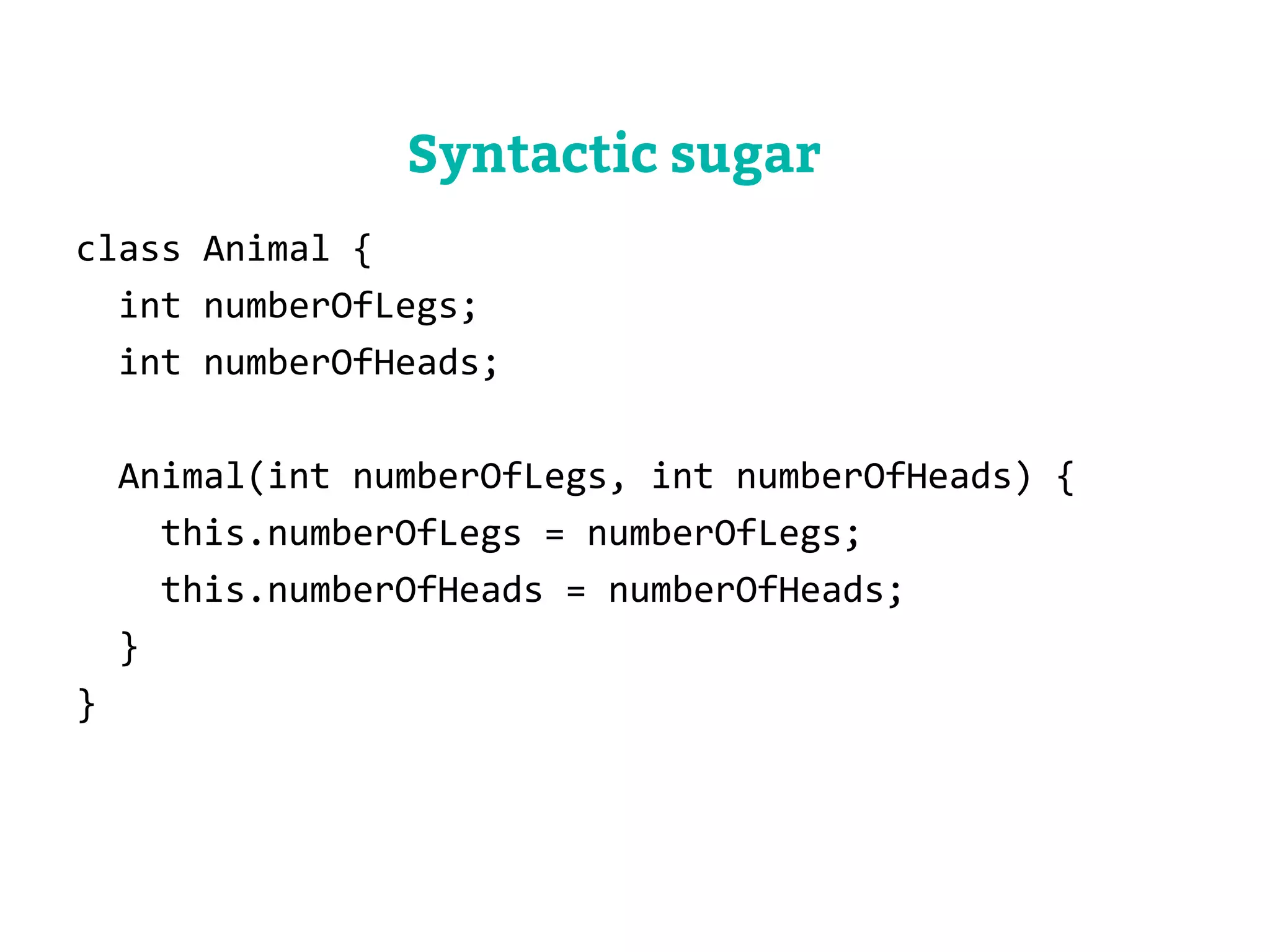 class Animal { 
int numberOfLegs; 
int numberOfHeads; 
Animal(int numberOfLegs, int numberOfHeads) { 
this.numberOfLegs = numberOfLegs; 
this.numberOfHeads = numberOfHeads; 
} 
} 
Syntactic sugar 
 