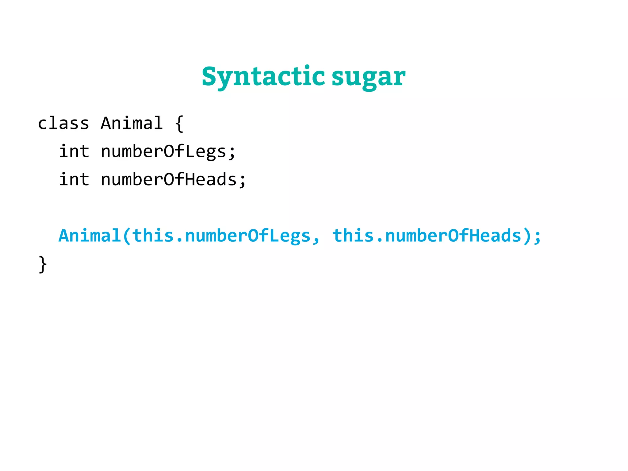 class Animal { 
int numberOfLegs; 
int numberOfHeads; 
Animal(this.numberOfLegs, this.numberOfHeads); 
} 
Syntactic sugar 
 