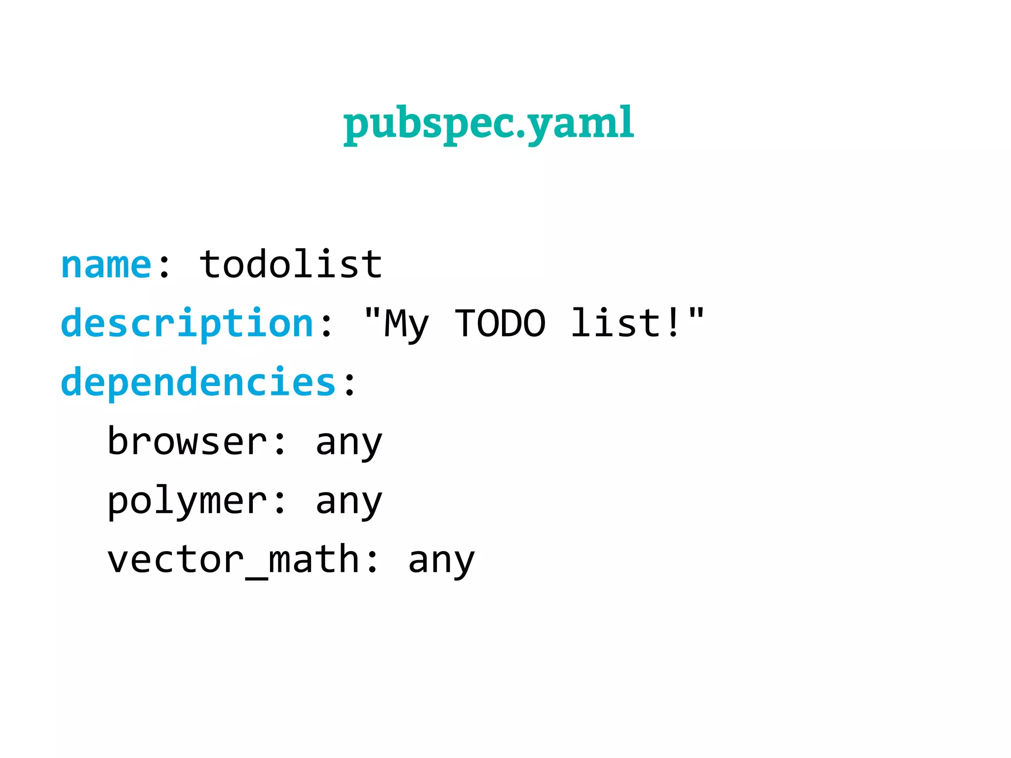 pubspec.yaml 
name: todolist 
description: "My TODO list!" 
dependencies: 
browser: any 
polymer: any 
vector_math: any 
 