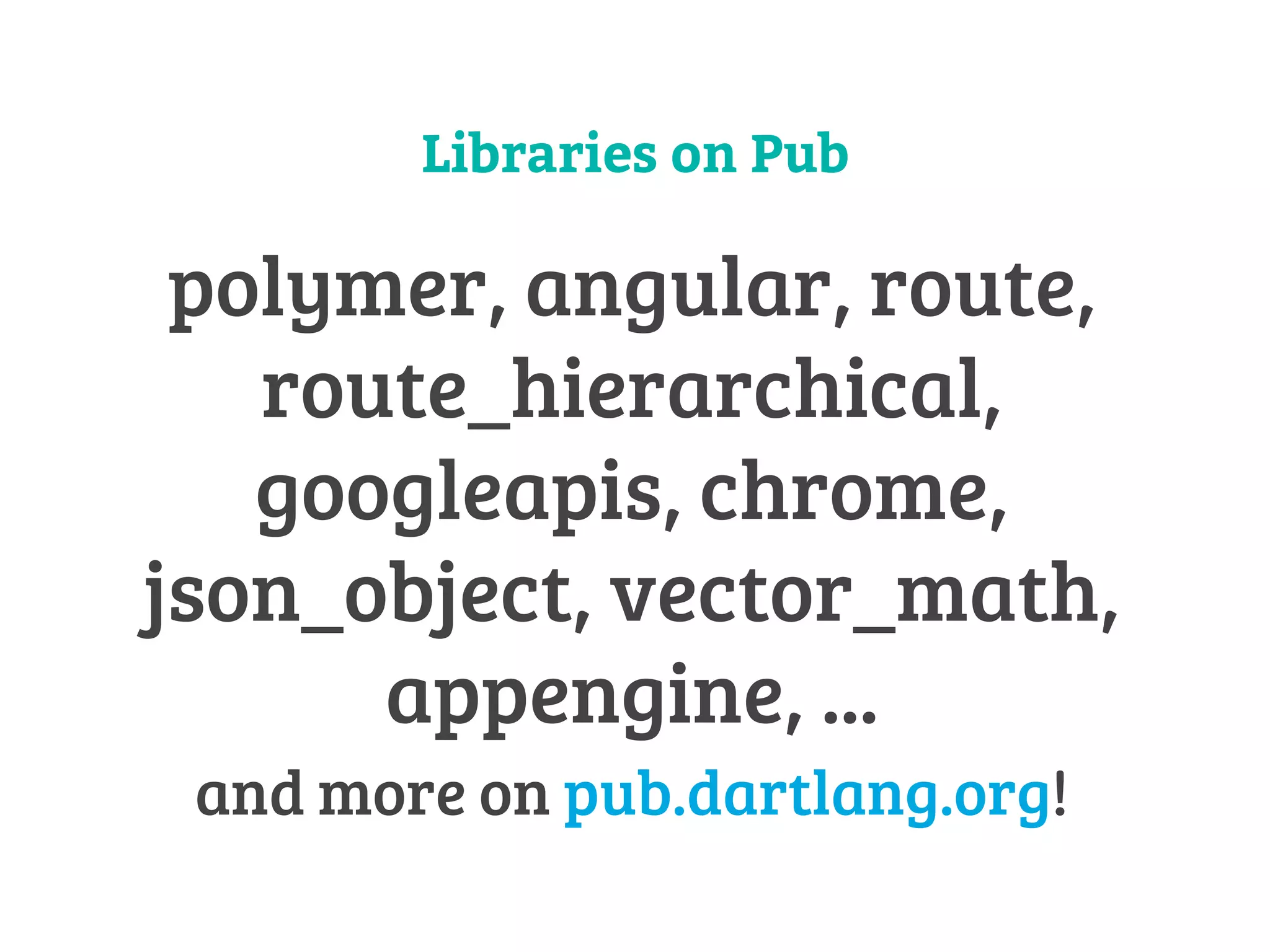 Libraries on Pub 
polymer, angular, route, 
route_hierarchical, 
googleapis, chrome, 
json_object, vector_math, 
appengine, ... 
and more on pub.dartlang.org! 
 