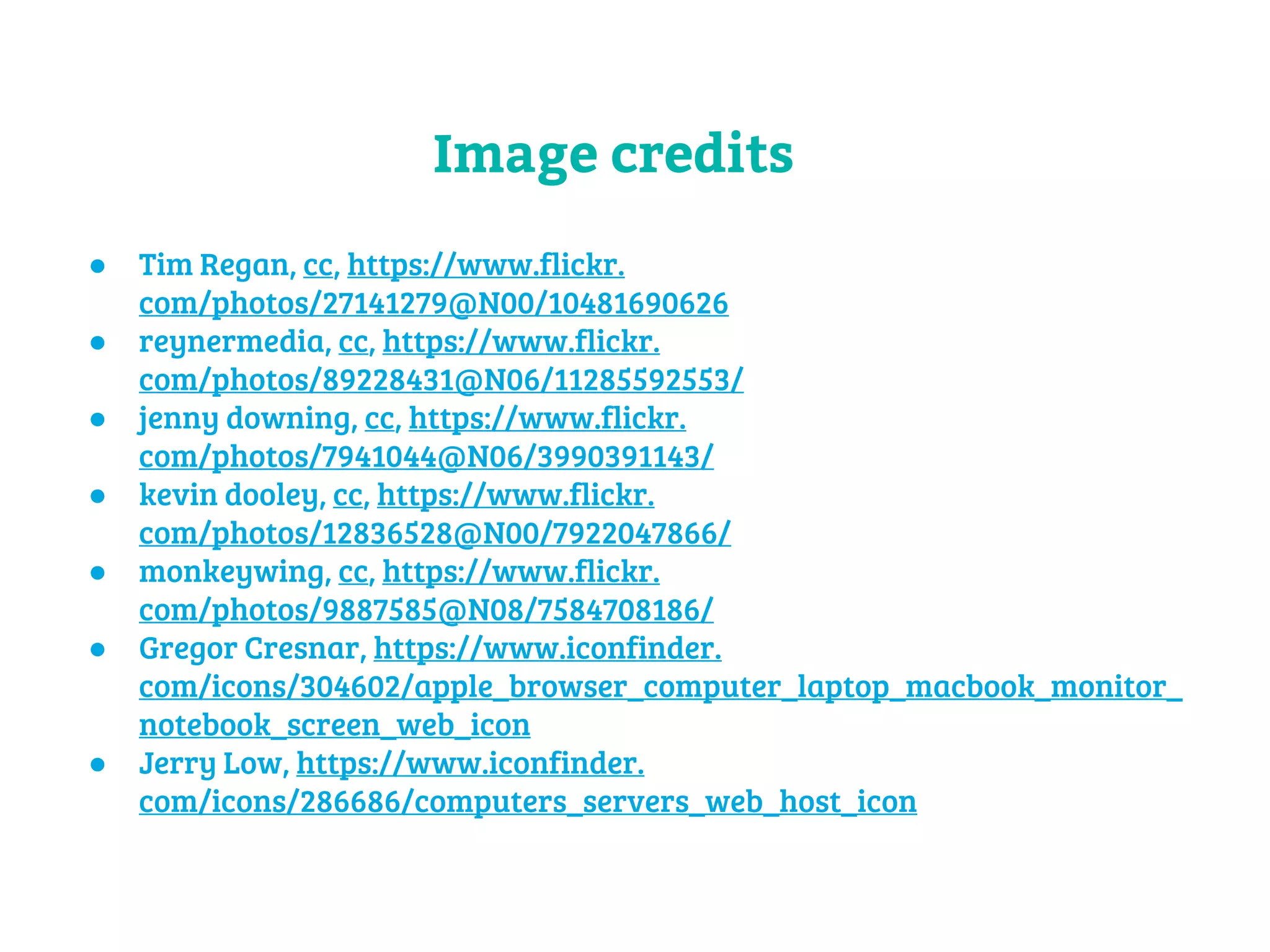 Image credits 
● Tim Regan, cc, https://www.flickr. 
com/photos/27141279@N00/10481690626 
● reynermedia, cc, https://www.flickr. 
com/photos/89228431@N06/11285592553/ 
● jenny downing, cc, https://www.flickr. 
com/photos/7941044@N06/3990391143/ 
● kevin dooley, cc, https://www.flickr. 
com/photos/12836528@N00/7922047866/ 
● monkeywing, cc, https://www.flickr. 
com/photos/9887585@N08/7584708186/ 
● Gregor Cresnar, https://www.iconfinder. 
com/icons/304602/apple_browser_computer_laptop_macbook_monitor_ 
notebook_screen_web_icon 
● Jerry Low, https://www.iconfinder. 
com/icons/286686/computers_servers_web_host_icon 
