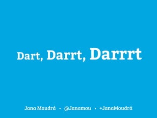 Dart, Darrt, Darrrt 
Jana Moudrá @Janamou +JanaMoudrá 
 