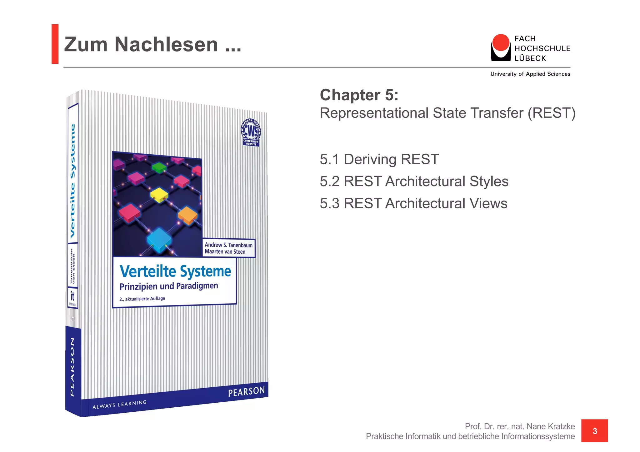 Zum Nachlesen ...
Prof. Dr. rer. nat. Nane Kratzke
Praktische Informatik und betriebliche Informationssysteme
3
Chapter 5:
Representational State Transfer (REST)
5.1 Deriving REST
5.2 REST Architectural Styles
5.3 REST Architectural Views
 