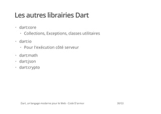 Les autres librairies Dart
· dart:core
  · Collections, Exceptions, classes utilitaires

· dart:io
  · Pour l'exécution côté serveur

· dart:math
· dart:json
· dart:crypto




   Dart, un langage moderne pour le Web - Code D'armor   30/53
 