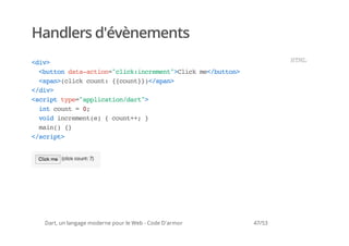 Handlers d'évènements
<i>
 dv                                                            HM
                                                                TL
  <utndt-cin"lc:nrmn"Cikm<bto>
   bto aaato=cikiceet>lc e/utn
  <pn(lc cut {cut}<sa>
   sa>cik on: {on})/pn
<dv
 /i>
<cittp=apiaindr"
 srp ye"plcto/at>
  itcut=0
   n on   ;
  vi iceete {cut+ }
   od nrmn()  on+;
  mi( {
   an) }
<srp>
 /cit




 Dart, un langage moderne pour le Web - Code D'armor   47/53
 
